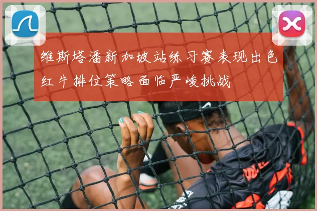 维斯塔潘新加坡站练习赛表现出色红牛排位策略面临严峻挑战