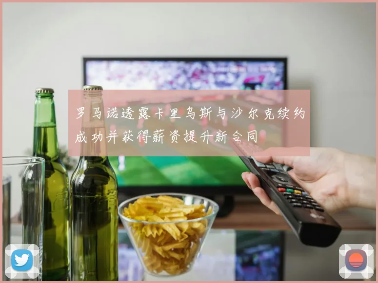罗马诺透露卡里乌斯与沙尔克续约成功并获得薪资提升新合同