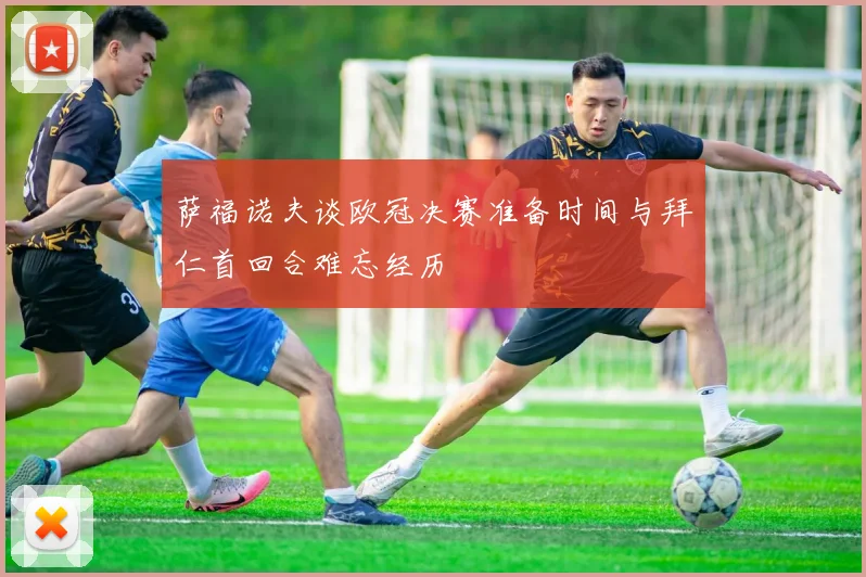 萨福诺夫谈欧冠决赛准备时间与拜仁首回合难忘经历