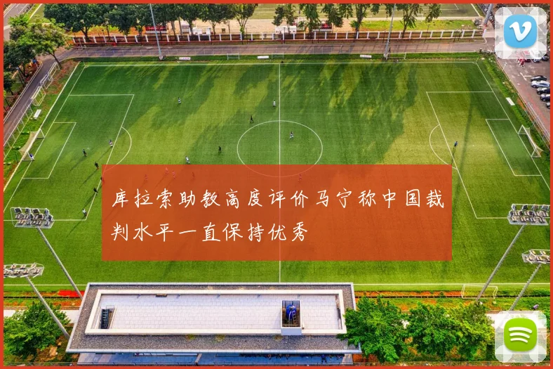 库拉索助教高度评价马宁称中国裁判水平一直保持优秀