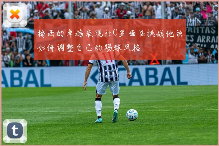 梅西的卓越表现让C罗面临挑战他该如何调整自己的踢球风格