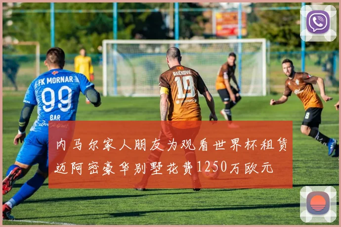 内马尔家人朋友为观看世界杯租赁迈阿密豪华别墅花费1250万欧元