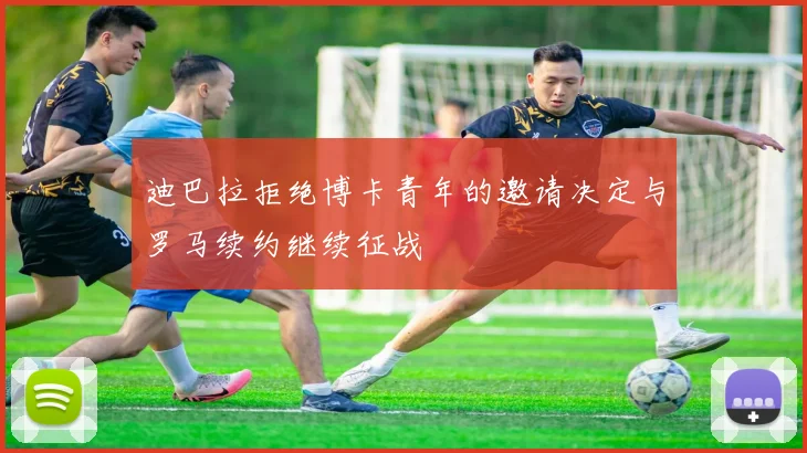 迪巴拉拒绝博卡青年的邀请决定与罗马续约继续征战