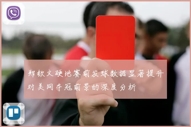 郑钦文硬地赛前发球数据显著提升对美网夺冠前景的深度分析