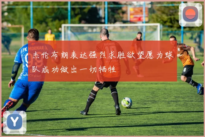 杰伦布朗表达强烈求胜欲望愿为球队成功做出一切牺牲