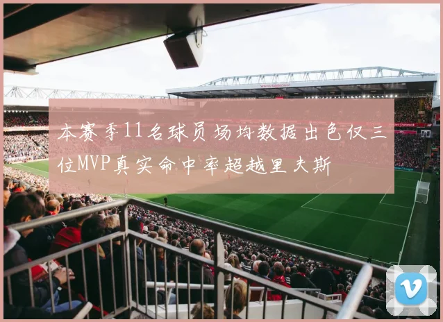 本赛季11名球员场均数据出色仅三位MVP真实命中率超越里夫斯