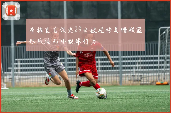 夸梅直言领先29分被逆转是糟糕篮球风格而非假球行为