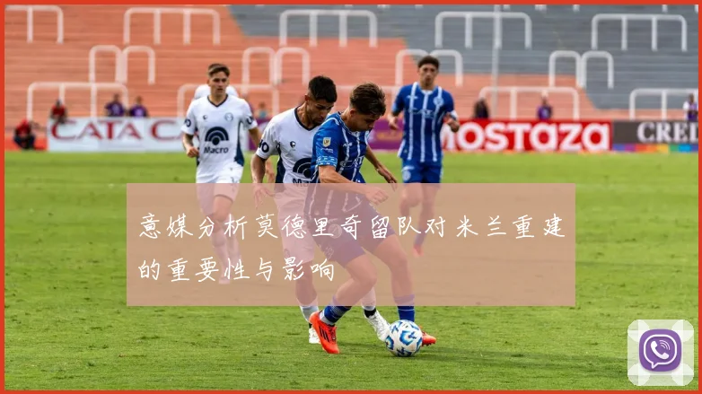 意媒分析莫德里奇留队对米兰重建的重要性与影响