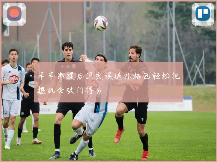 辛辛那提后卫失误送礼梅西轻松把握机会破门得分