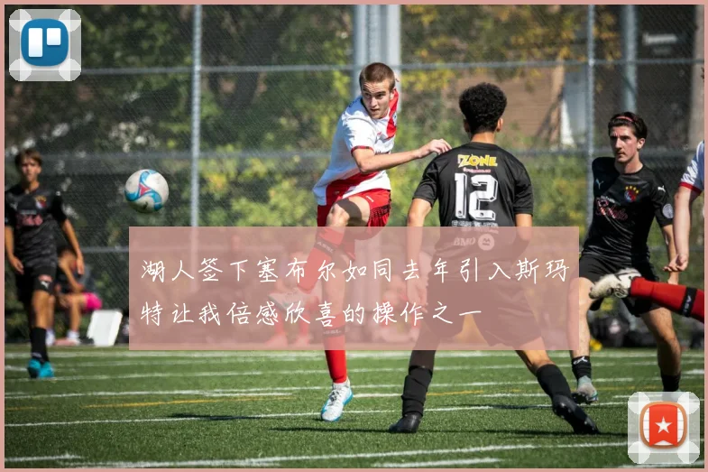 湖人签下塞布尔如同去年引入斯玛特让我倍感欣喜的操作之一