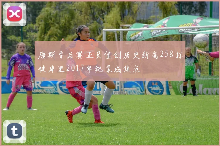 唐斯季后赛正负值创历史新高258打破库里2017年纪录成焦点