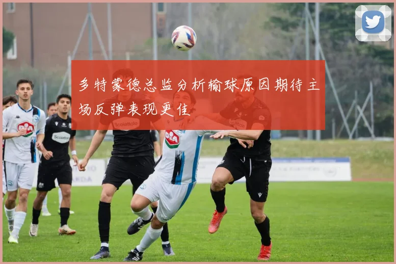 多特蒙德总监分析输球原因期待主场反弹表现更佳