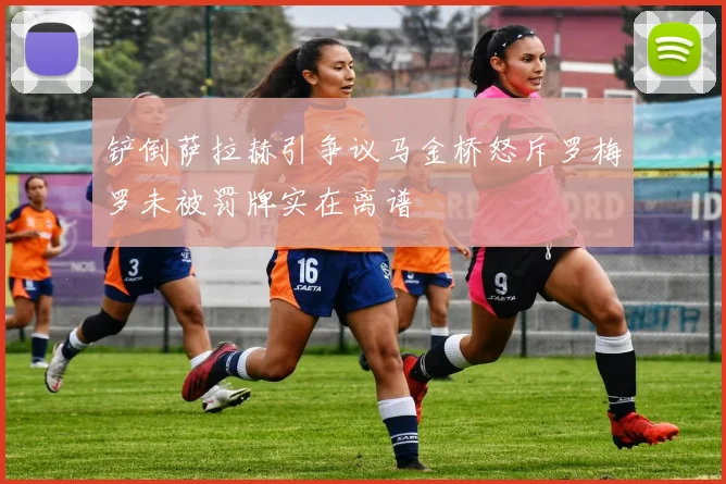 铲倒萨拉赫引争议马金桥怒斥罗梅罗未被罚牌实在离谱