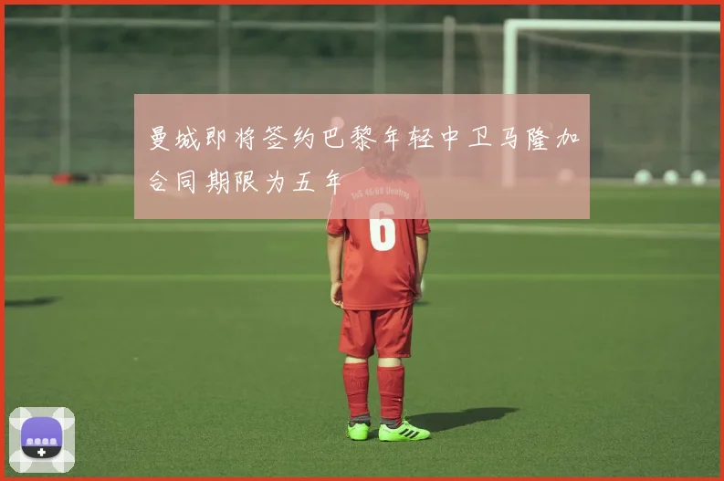 曼城即将签约巴黎年轻中卫马隆加合同期限为五年