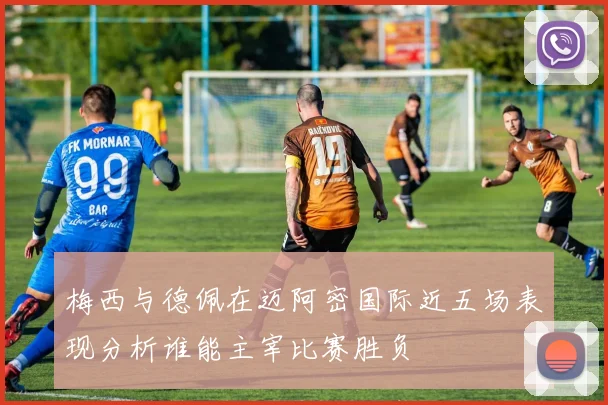 梅西与德佩在迈阿密国际近五场表现分析谁能主宰比赛胜负