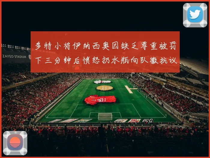 多特小将伊纳西奥因缺乏尊重被罚下三分钟后愤怒扔水瓶向队徽抗议