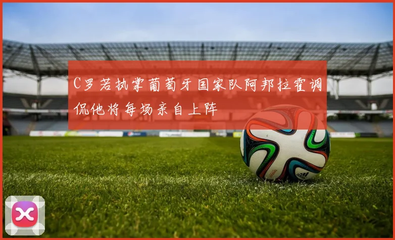 C罗若执掌葡萄牙国家队阿邦拉霍调侃他将每场亲自上阵