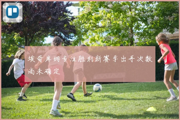 埃奇库姆专注胜利新赛季出手次数尚未确定