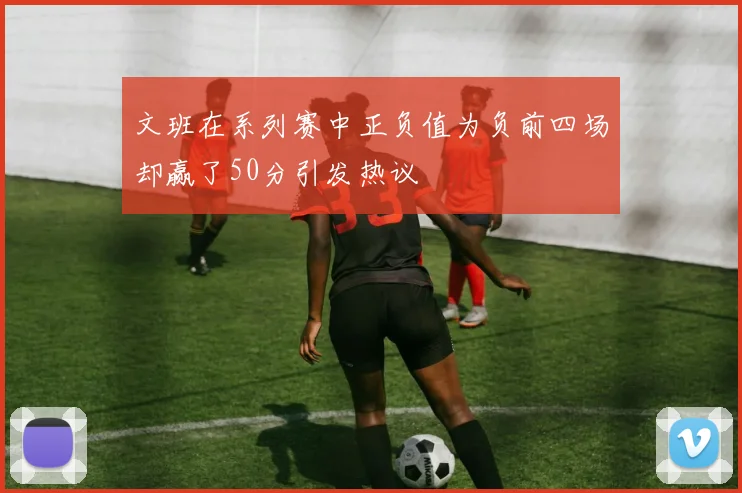 文班在系列赛中正负值为负前四场却赢了50分引发热议