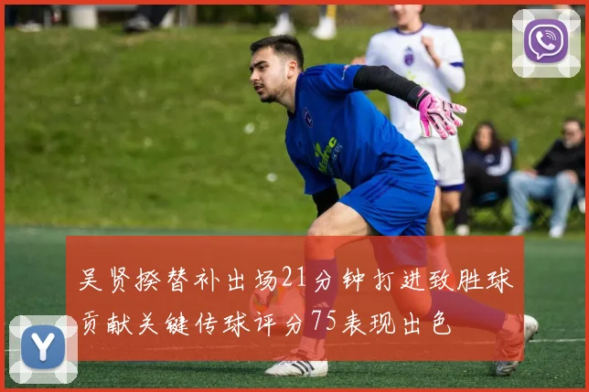 吴贤揆替补出场21分钟打进致胜球贡献关键传球评分75表现出色