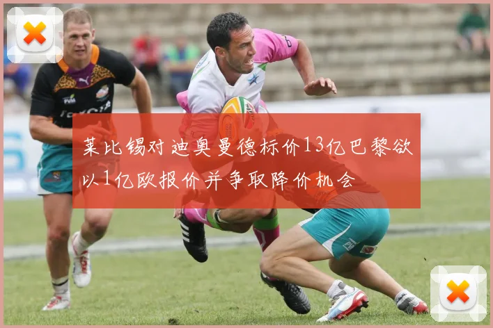 莱比锡对迪奥曼德标价13亿巴黎欲以1亿欧报价并争取降价机会