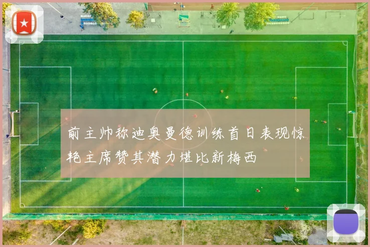 前主帅称迪奥曼德训练首日表现惊艳主席赞其潜力堪比新梅西