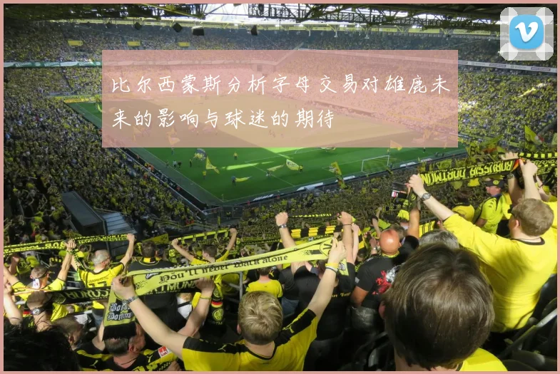 比尔西蒙斯分析字母交易对雄鹿未来的影响与球迷的期待