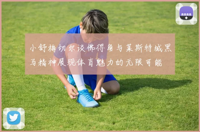 小舒梅切尔谈佛得角与莱斯特城黑马精神展现体育魅力的无限可能